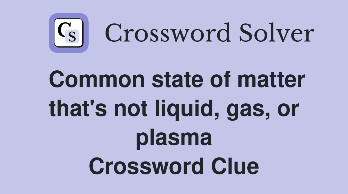 Common state of matter that's not liquid, gas, or plasma Crossword